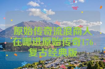 原始传奇流浪商人在哪进原始传奇176复古经典版