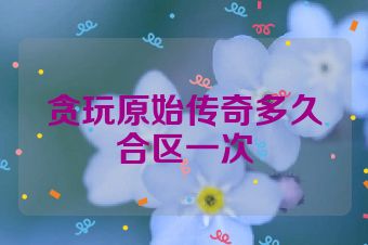 贪玩原始传奇多久合区一次
