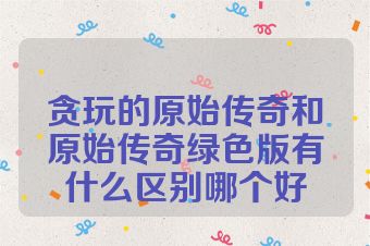 贪玩的原始传奇和原始传奇绿色版有什么区别哪个好