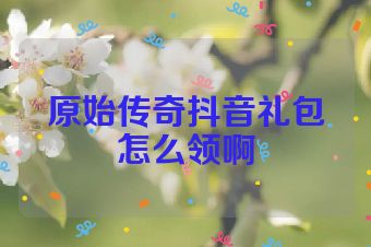 原始传奇抖音礼包怎么领啊