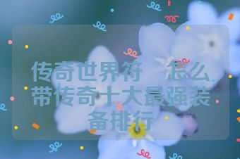 传奇世界符箓怎么带传奇十大最强装备排行