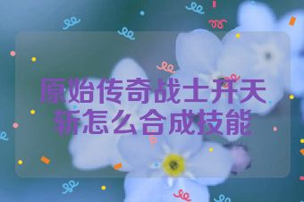 原始传奇战士开天斩怎么合成技能