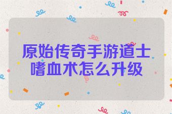 原始传奇手游道士嗜血术怎么升级