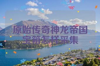 原始传奇神龙帝国宝箱怎样采集