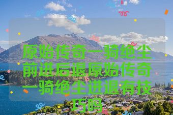 原始传奇一骑绝尘前进后退原始传奇一骑绝尘进退有技巧吗