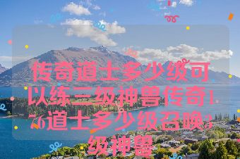 传奇道士多少级可以练三级神兽传奇176道士多少级召唤3级神兽