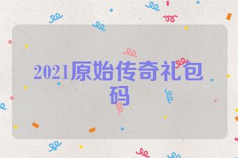 2021原始传奇礼包码