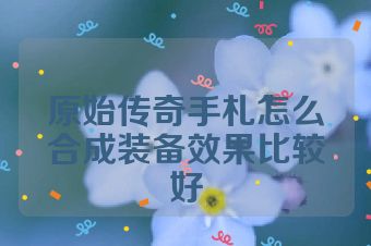 原始传奇手札怎么合成装备效果比较好