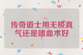 传奇道士用无极真气还是嗜血术好