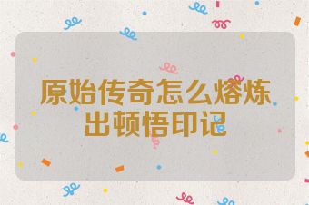原始传奇怎么熔炼出顿悟印记