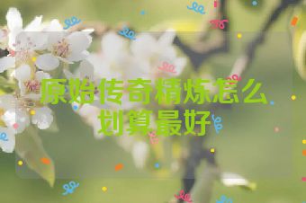 原始传奇精炼怎么划算最好