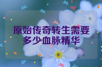 原始传奇转生需要多少血脉精华