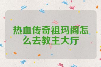 热血传奇祖玛阁怎么去教主大厅
