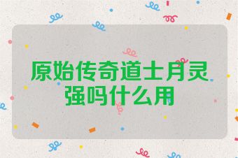 原始传奇道士月灵强吗什么用