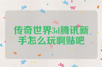 传奇世界3d腾讯新手怎么玩啊贴吧