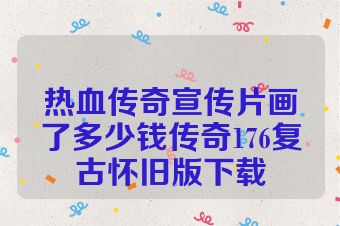 热血传奇宣传片画了多少钱传奇176复古怀旧版下载
