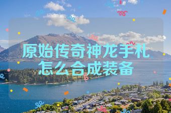 原始传奇神龙手札怎么合成装备