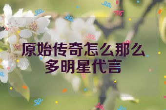 原始传奇怎么那么多明星代言
