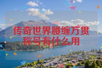 传奇世界腰缠万贯称号有什么用