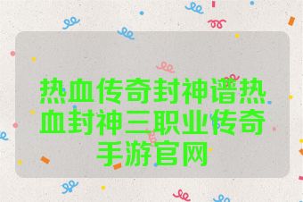 热血传奇封神谱热血封神三职业传奇手游官网