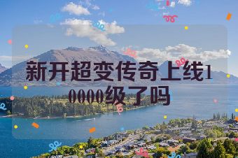 新开超变传奇上线10000级了吗
