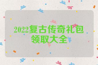 2022复古传奇礼包领取大全