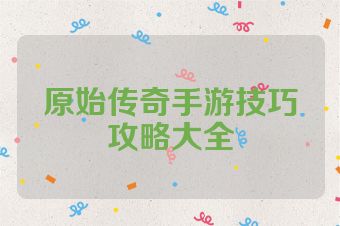 原始传奇手游技巧攻略大全