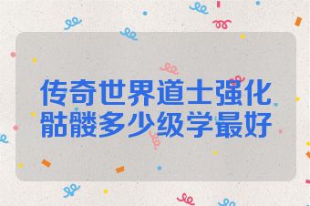 传奇世界道士强化骷髅多少级学最好