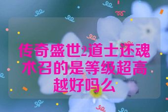 传奇盛世2道士还魂术召的是等级超高越好吗么