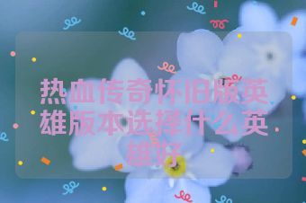 热血传奇怀旧版英雄版本选择什么英雄好
