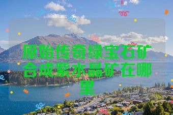 原始传奇绿宝石矿合成紫水晶矿在哪里