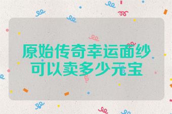 原始传奇幸运面纱可以卖多少元宝