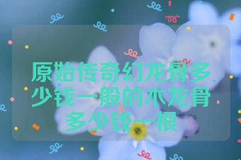 原始传奇幻龙骨多少钱一般的木龙骨多少钱一根