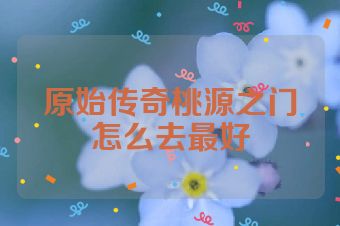 原始传奇桃源之门怎么去最好
