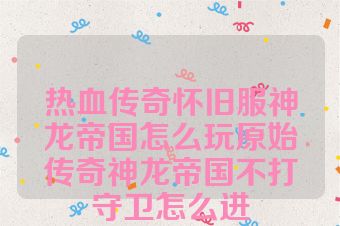 热血传奇怀旧服神龙帝国怎么玩原始传奇神龙帝国不打守卫怎么进