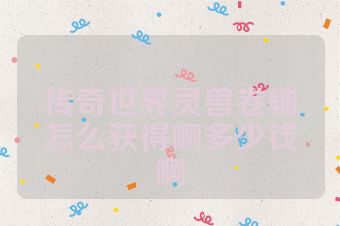 传奇世界灵兽卷轴怎么获得啊多少钱啊