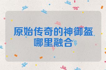 原始传奇的神御盔哪里融合
