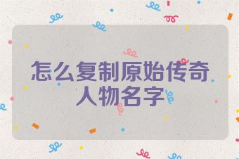 怎么复制原始传奇人物名字