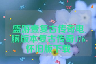 盛游壹复古传奇电脑版本复古传奇176怀旧版下载
