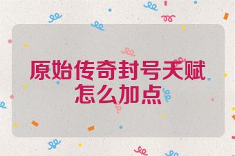 原始传奇封号天赋怎么加点
