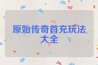 原始传奇首充玩法大全