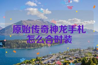 原始传奇神龙手札怎么合时装