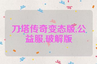 刀塔传奇变态版,公益服,破解版