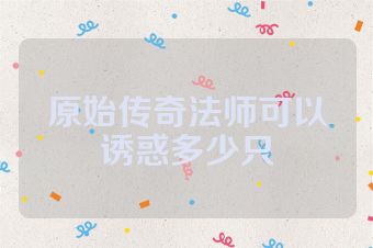 原始传奇法师可以诱惑多少只