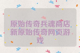 原始传奇兵魂商店新原始传奇网页游戏
