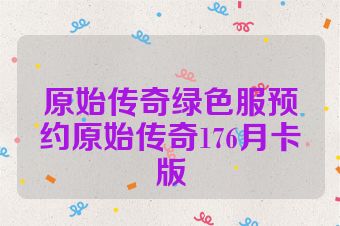 原始传奇绿色服预约原始传奇176月卡版