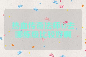 热血传奇法师43去哪练级比较好啊
