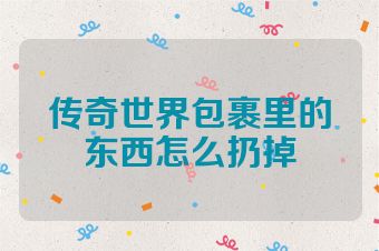传奇世界包裹里的东西怎么扔掉