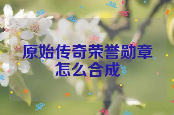 原始传奇荣誉勋章怎么合成