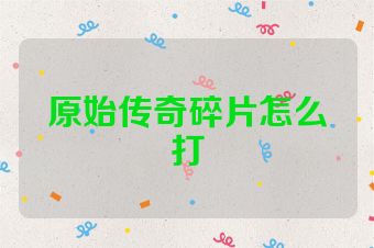 原始传奇碎片怎么打